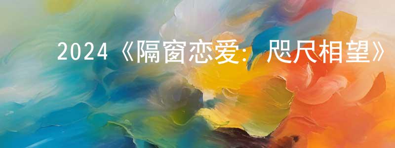 曹桂林的动漫综艺大全,2024《隔窗恋爱:咫尺相望》完整版电影/在线观看/百度云-美剧天堂